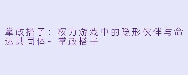 掌政搭子：权力游戏中的隐形伙伴与命运共同体-掌政搭子