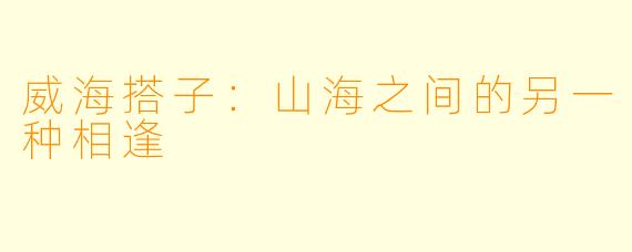 威海搭子：山海之间的另一种相逢