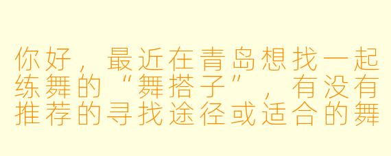 你好，最近在青岛想找一起练舞的“舞搭子”，有没有推荐的寻找途径或适合的舞蹈交流场所？