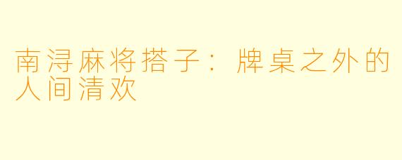 南浔麻将搭子:牌桌之外的人间清欢