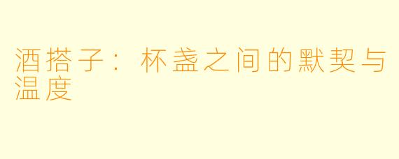 酒搭子:杯盏之间的默契与温度