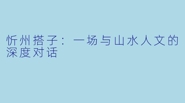 忻州搭子:一场与山水人文的深度对话