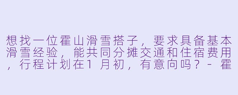 想找一位霍山滑雪搭子，要求具备基本滑雪经验，能共同分摊交通和住宿费用，行程计划在1月初，有意向吗？