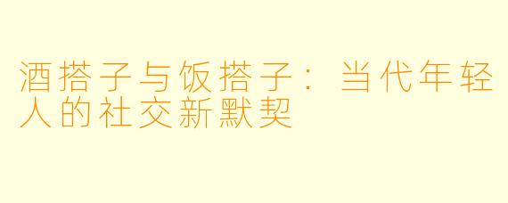 酒搭子与饭搭子：当代年轻人的社交新默契