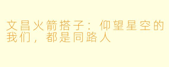 文昌火箭搭子:仰望星空的我们,都是同路人