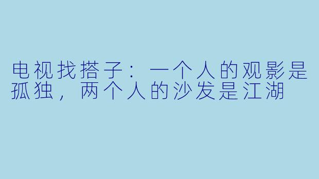 电视找搭子：一个人的观影是孤独，两个人的沙发是江湖