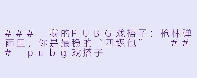 ###
我的PUBG戏搭子:枪林弹雨里,你是最稳的“四级包”
###-pubg戏搭子