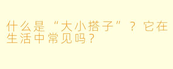 什么是“大小搭子”？它在生活中常见吗？