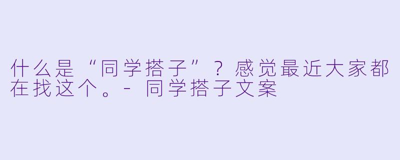 什么是“同学搭子”？感觉最近大家都在找这个。-同学搭子文案
