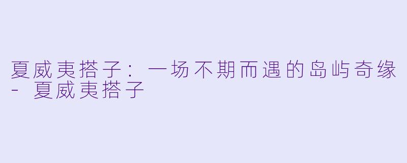 夏威夷搭子:一场不期而遇的岛屿奇缘-夏威夷搭子