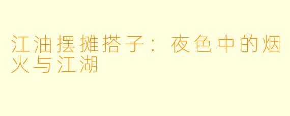 江油摆摊搭子：夜色中的烟火与江湖