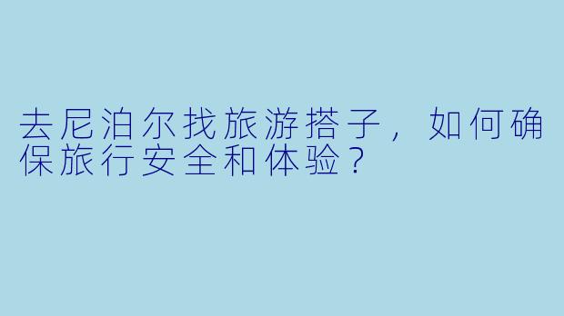 去尼泊尔找旅游搭子,如何确保旅行安全和体验?