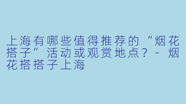 上海有哪些值得推荐的“烟花搭子”活动或观赏地点？-烟花搭搭子上海