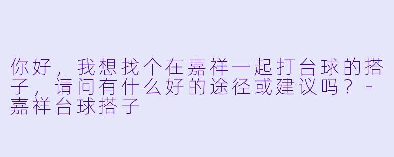 你好,我想找个在嘉祥一起打台球的搭子,请问有什么好的途径或建议吗?-嘉祥台球搭子