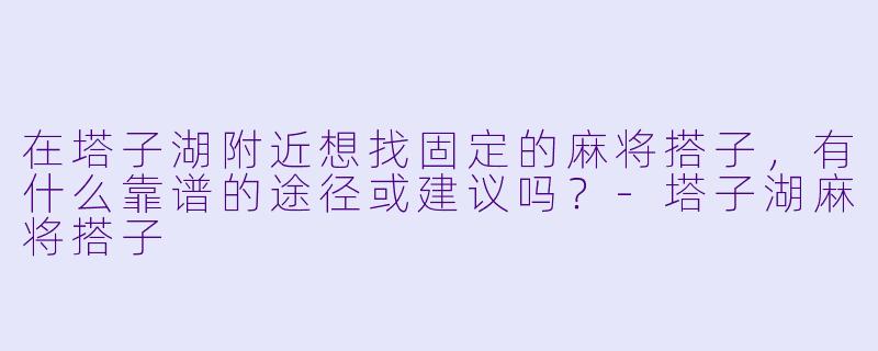 在塔子湖附近想找固定的麻将搭子，有什么靠谱的途径或建议吗？-塔子湖麻将搭子