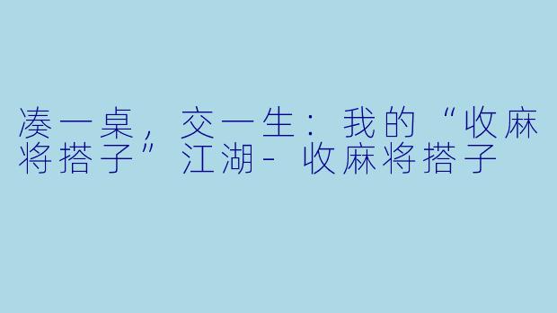 凑一桌,交一生:我的“收麻将搭子”江湖-收麻将搭子