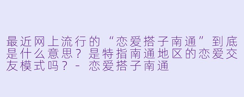 最近网上流行的“恋爱搭子南通”到底是什么意思？是特指南通地区的恋爱交友模式吗？