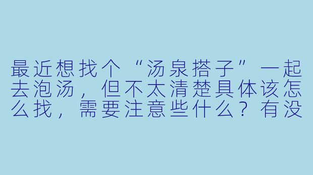 最近想找个“汤泉搭子”一起去泡汤,但不太清楚具体该怎么找,需要注意些什么?有没有什么经验可以分享?