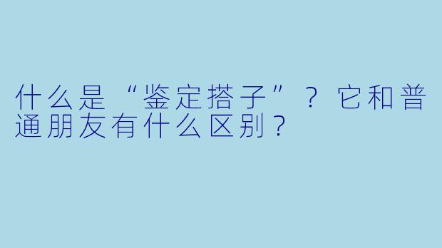 什么是“鉴定搭子”?它和普通朋友有什么区别?