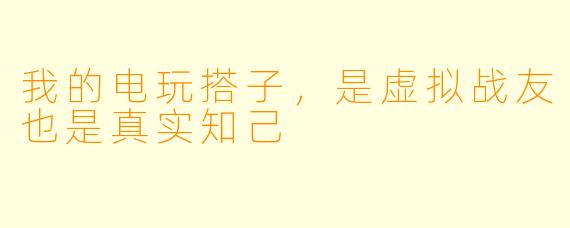 我的电玩搭子，是虚拟战友也是真实知己