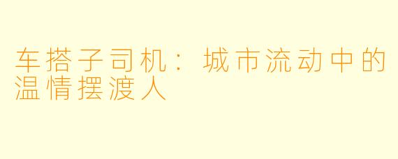 车搭子司机：城市流动中的温情摆渡人