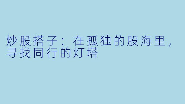 炒股搭子：在孤独的股海里，寻找同行的灯塔