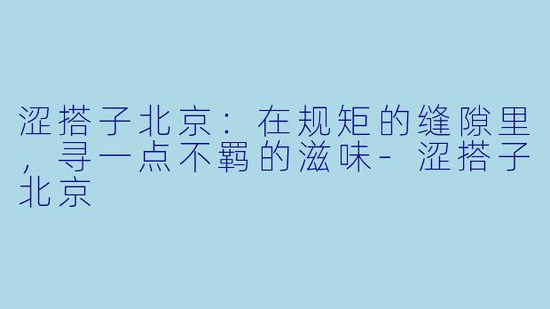 涩搭子北京:在规矩的缝隙里,寻一点不羁的滋味-涩搭子北京