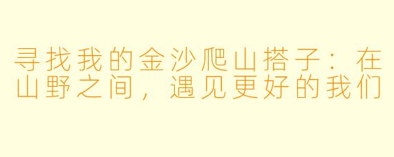 寻找我的金沙爬山搭子:在山野之间,遇见更好的我们