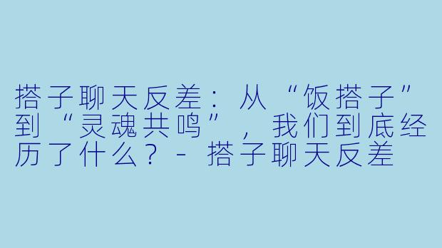 搭子聊天反差：从“饭搭子”到“灵魂共鸣”，我们到底经历了什么？-搭子聊天反差