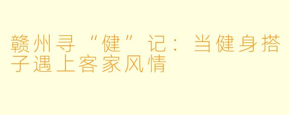 赣州寻“健”记：当健身搭子遇上客家风情