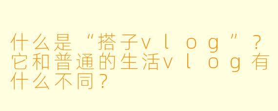 什么是“搭子vlog”？它和普通的生活vlog有什么不同？