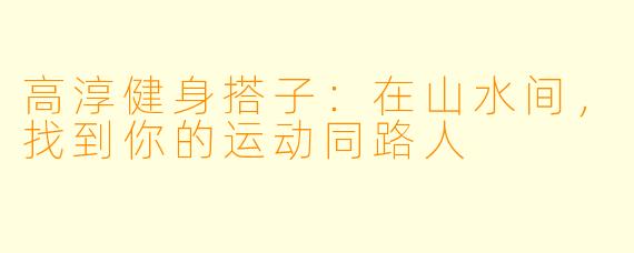 高淳健身搭子:在山水间,找到你的运动同路人