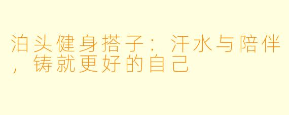 泊头健身搭子：汗水与陪伴，铸就更好的自己