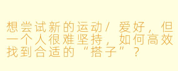 想尝试新的运动/爱好，但一个人很难坚持，如何高效找到合适的“搭子”？