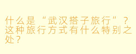 什么是“武汉搭子旅行”？这种旅行方式有什么特别之处？