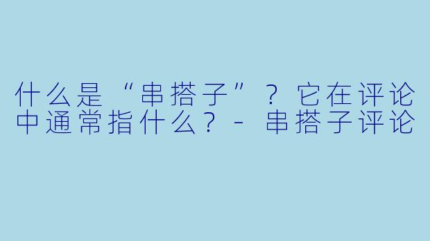 什么是“串搭子”？它在评论中通常指什么？-串搭子评论