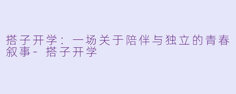 搭子开学：一场关于陪伴与独立的青春叙事-搭子开学
