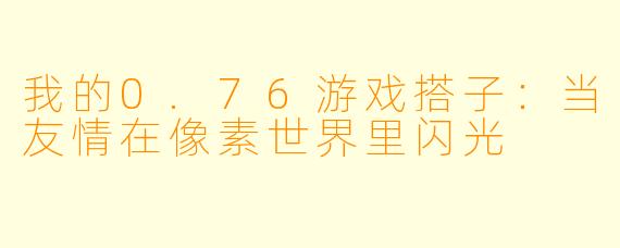 我的0.76游戏搭子:当友情在像素世界里闪光