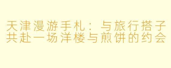 天津漫游手札:与旅行搭子共赴一场洋楼与煎饼的约会