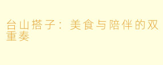 台山搭子：美食与陪伴的双重奏