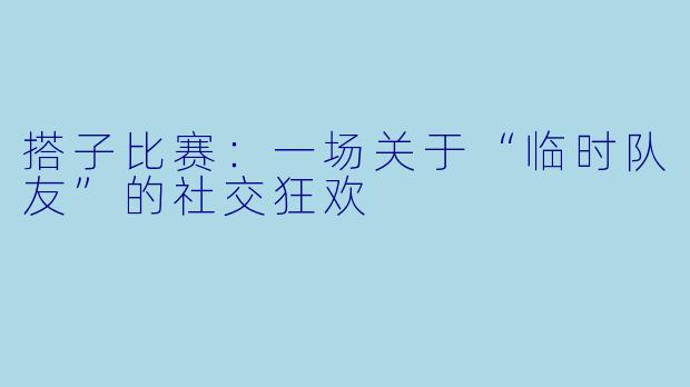 搭子比赛：一场关于“临时队友”的社交狂欢