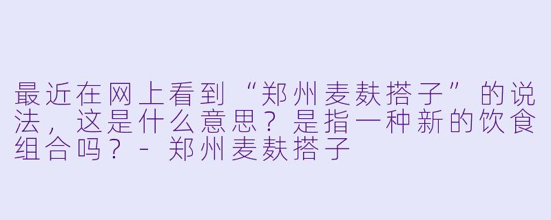 最近在网上看到“郑州麦麸搭子”的说法,这是什么意思?是指一种新的饮食组合吗?-郑州麦麸搭子