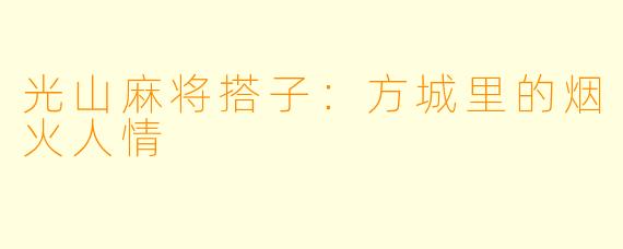 光山麻将搭子：方城里的烟火人情