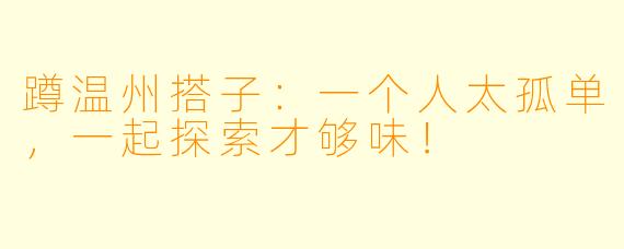 蹲温州搭子:一个人太孤单,一起探索才够味!