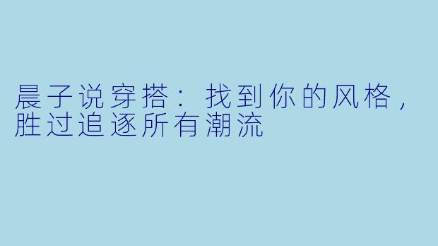 晨子说穿搭：找到你的风格，胜过追逐所有潮流