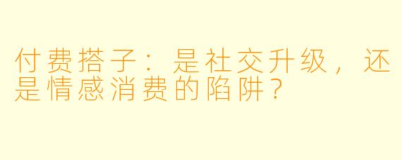 付费搭子：是社交升级，还是情感消费的陷阱？
