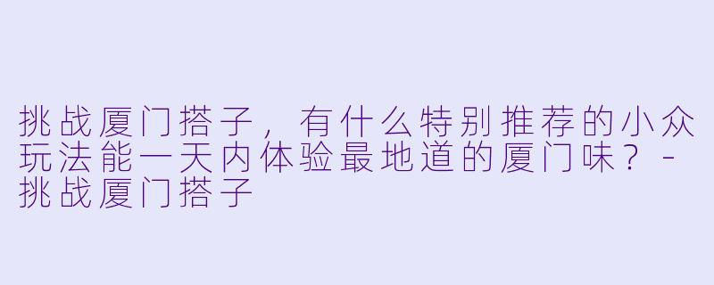 挑战厦门搭子，有什么特别推荐的小众玩法能一天内体验最地道的厦门味？-挑战厦门搭子