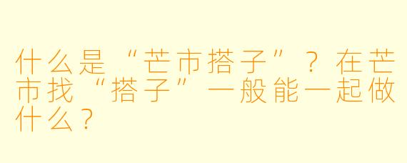 什么是“芒市搭子”？在芒市找“搭子”一般能一起做什么？