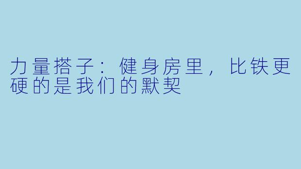 力量搭子：健身房里，比铁更硬的是我们的默契