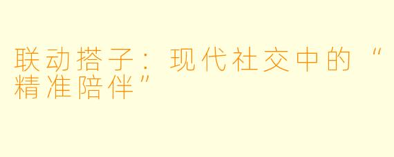 联动搭子：现代社交中的“精准陪伴”